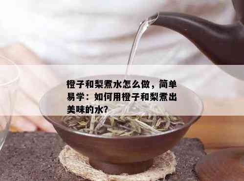 橙子和梨煮水怎么做，简单易学：如何用橙子和梨煮出美味的水？