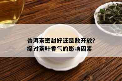 普洱茶密封好还是散开放？探讨茶叶香气的影响因素