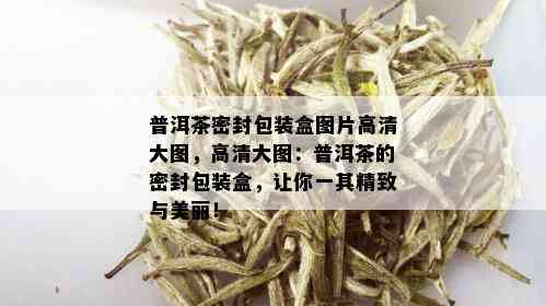 普洱茶密封包装盒图片高清大图，高清大图：普洱茶的密封包装盒，让你一其精致与美丽！