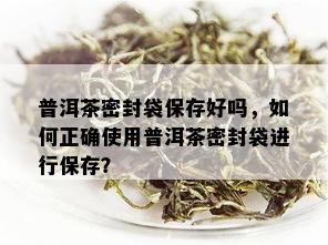 普洱茶密封袋保存好吗，如何正确使用普洱茶密封袋进行保存？