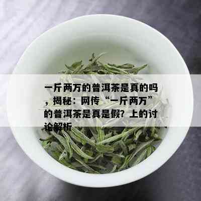 一斤两万的普洱茶是真的吗，揭秘：网传“一斤两万”的普洱茶是真是假？上的讨论解析