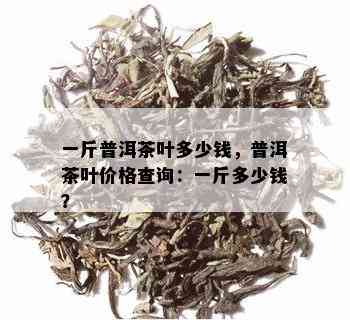 一斤普洱茶叶多少钱，普洱茶叶价格查询：一斤多少钱？