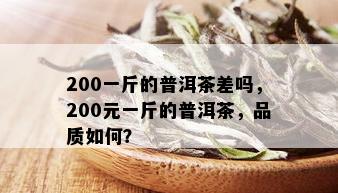 200一斤的普洱茶差吗，200元一斤的普洱茶，品质如何？