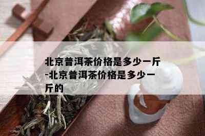 北京普洱茶价格是多少一斤-北京普洱茶价格是多少一斤的