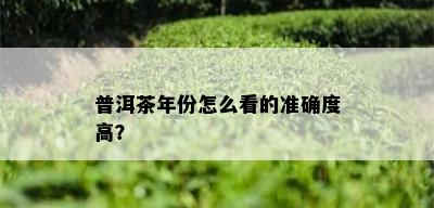 普洱茶年份怎么看的准确度高？