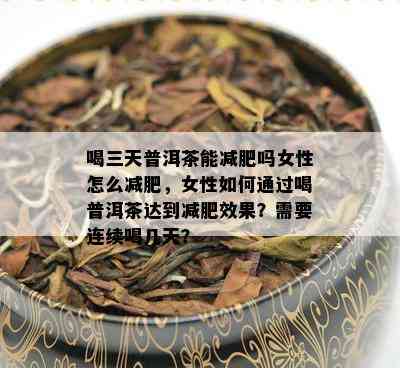 喝三天普洱茶能减肥吗女性怎么减肥，女性如何通过喝普洱茶达到减肥效果？需要连续喝几天？