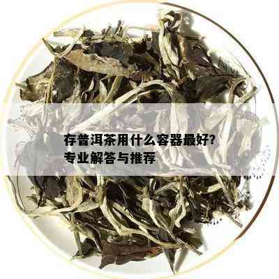 存普洱茶用什么容器更好？专业解答与推荐