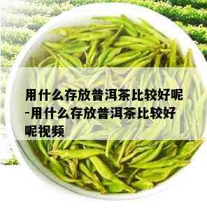 用什么存放普洱茶比较好呢-用什么存放普洱茶比较好呢视频