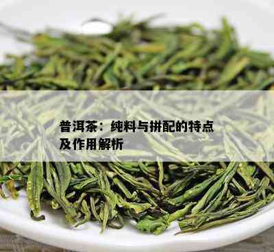 普洱茶：纯料与拼配的特点及作用解析