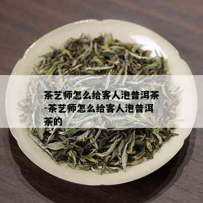 茶艺师怎么给客人泡普洱茶-茶艺师怎么给客人泡普洱茶的