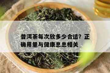 普洱茶每次放多少合适？正确用量与健康息息相关