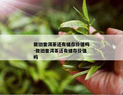 做旧普洱茶还有储存价值吗-做旧普洱茶还有储存价值吗