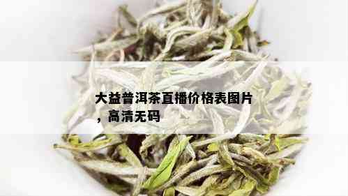 大益普洱茶直播价格表图片，高清 *** 