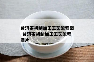 普洱茶初制加工工艺流程图-普洱茶初制加工工艺流程图片