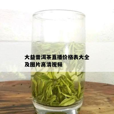 大益普洱茶直播价格表大全及图片高清视频