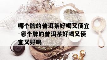 哪个牌的普洱茶好喝又便宜-哪个牌的普洱茶好喝又便宜又好喝