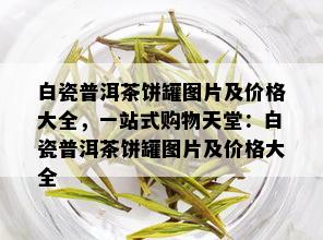 白瓷普洱茶饼罐图片及价格大全，一站式购物天堂：白瓷普洱茶饼罐图片及价格大全