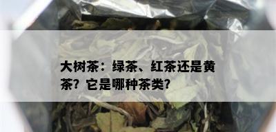 大树茶：绿茶、红茶还是黄茶？它是哪种茶类？