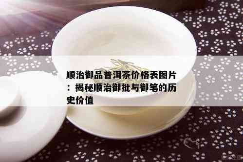 顺治御品普洱茶价格表图片：揭秘顺治御批与御笔的历史价值