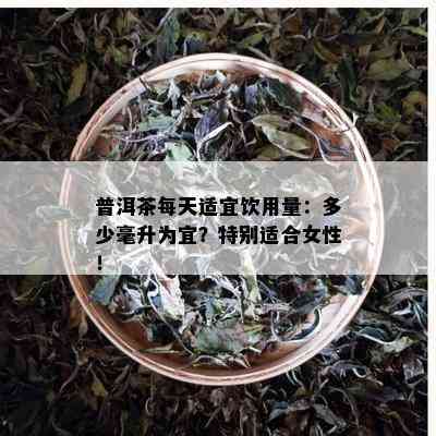 普洱茶每天适宜饮用量：多少毫升为宜？特别适合女性！