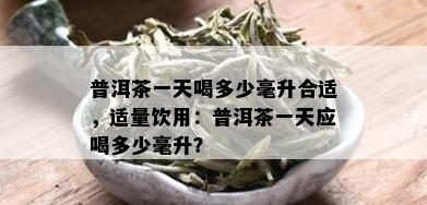 普洱茶一天喝多少毫升合适，适量饮用：普洱茶一天应喝多少毫升？