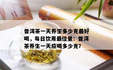 普洱茶一天养生多少克更好喝，每日饮用更佳量：普洱茶养生一天应喝多少克？