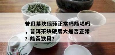 普洱茶块很硬正常吗能喝吗，普洱茶块硬度大是否正常？能否饮用？