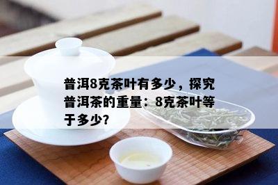 普洱8克茶叶有多少，探究普洱茶的重量：8克茶叶等于多少？