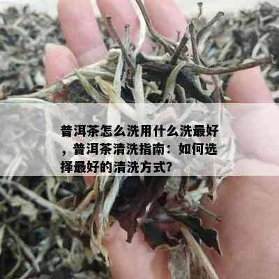 普洱茶怎么洗用什么洗更好，普洱茶清洗指南：如何选择更好的清洗方式？