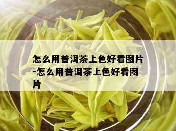 怎么用普洱茶上色好看图片-怎么用普洱茶上色好看图片