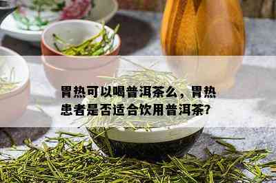 胃热可以喝普洱茶么，胃热患者是否适合饮用普洱茶？