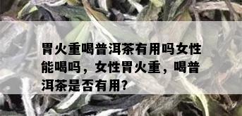 胃火重喝普洱茶有用吗女性能喝吗，女性胃火重，喝普洱茶是否有用？