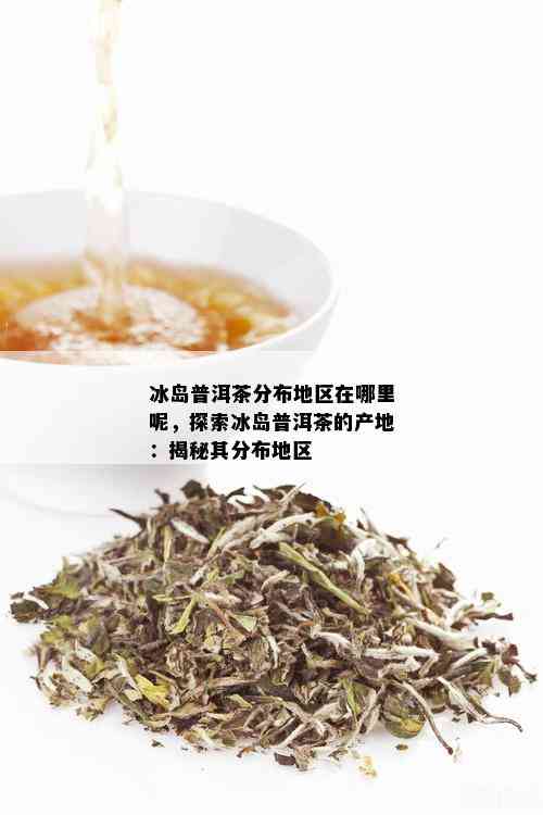 冰岛普洱茶分布地区在哪里呢，探索冰岛普洱茶的产地：揭秘其分布地区