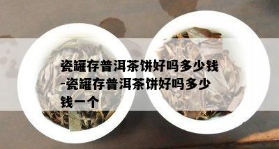 瓷罐存普洱茶饼好吗多少钱-瓷罐存普洱茶饼好吗多少钱一个