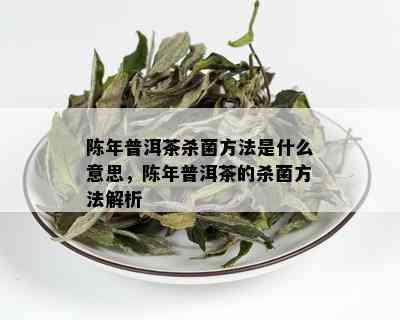 陈年普洱茶杀菌方法是什么意思，陈年普洱茶的杀菌方法解析