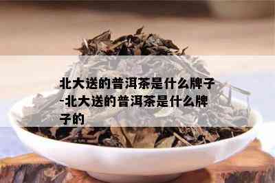 北大送的普洱茶是什么牌子-北大送的普洱茶是什么牌子的