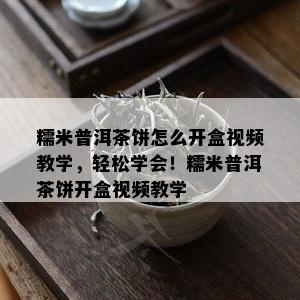 糯米普洱茶饼怎么开盒视频教学，轻松学会！糯米普洱茶饼开盒视频教学