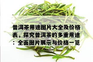 普洱茶用途图片大全及价格表，探究普洱茶的多重用途：全面图片展示与价格一览