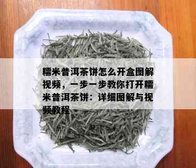 糯米普洱茶饼怎么开盒图解视频，一步一步教你打开糯米普洱茶饼：详细图解与视频教程