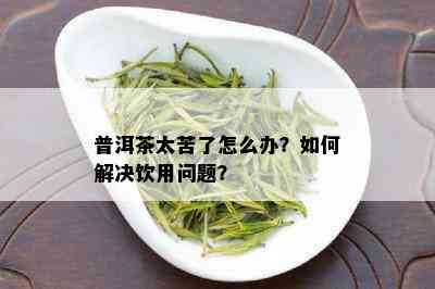 普洱茶太苦了怎么办？如何解决饮用问题？