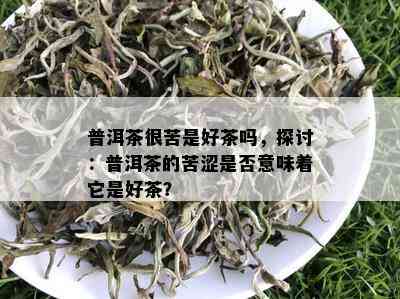 普洱茶很苦是好茶吗，探讨：普洱茶的苦涩是否意味着它是好茶？