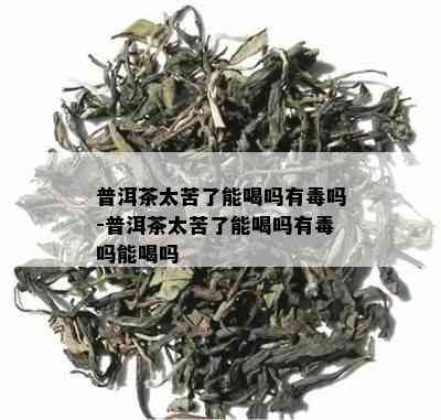 普洱茶太苦了能喝吗有吗-普洱茶太苦了能喝吗有吗能喝吗