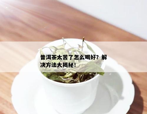 普洱茶太苦了怎么喝好？解决方法大揭秘！