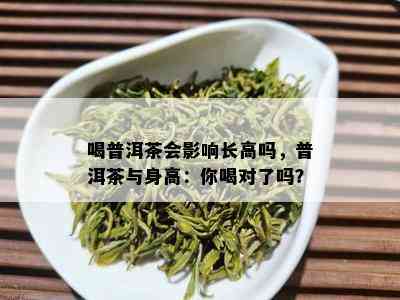 喝普洱茶会影响长高吗，普洱茶与身高：你喝对了吗？