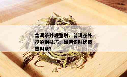 普洱茶外观鉴别，普洱茶外观鉴别技巧：如何识别优质普洱茶？