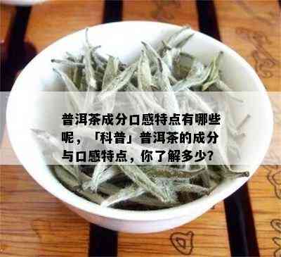 普洱茶成分口感特点有哪些呢，「科普」普洱茶的成分与口感特点，你了解多少？