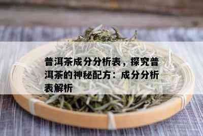 普洱茶成分分析表，探究普洱茶的神秘配方：成分分析表解析