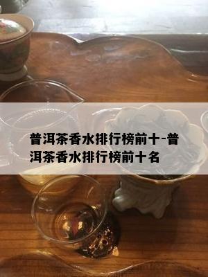 普洱茶香水排行榜前十-普洱茶香水排行榜前十名