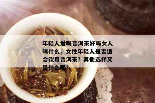 年轻人爱喝普洱茶好吗女人喝什么，女性年轻人是否适合饮用普洱茶？其他选择又是什么呢？