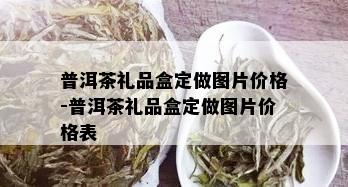 普洱茶礼品盒定做图片价格-普洱茶礼品盒定做图片价格表